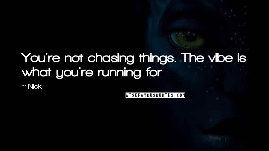 Nick Quotes: You're not chasing things. The vibe is what you're running for