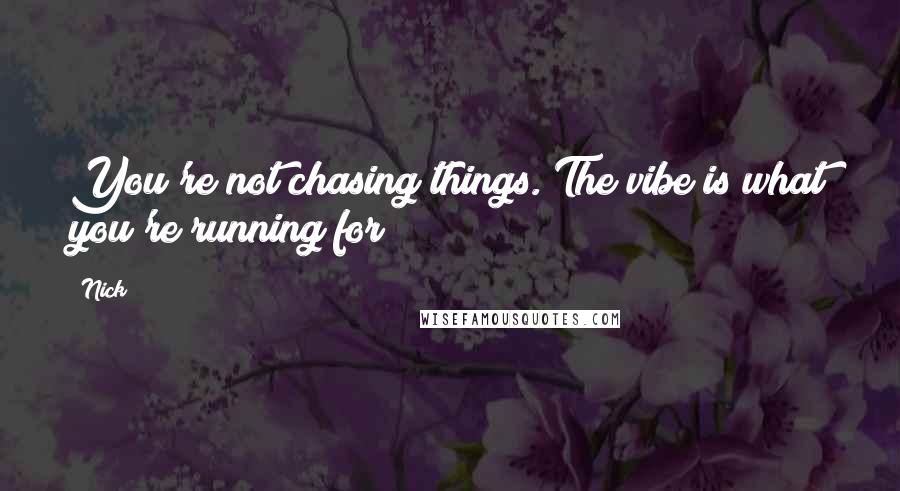 Nick Quotes: You're not chasing things. The vibe is what you're running for