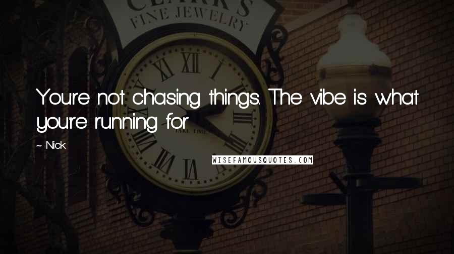 Nick Quotes: You're not chasing things. The vibe is what you're running for