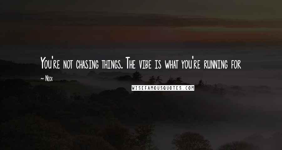 Nick Quotes: You're not chasing things. The vibe is what you're running for