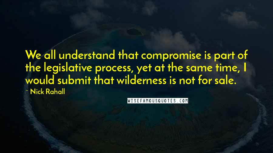 Nick Rahall Quotes: We all understand that compromise is part of the legislative process, yet at the same time, I would submit that wilderness is not for sale.