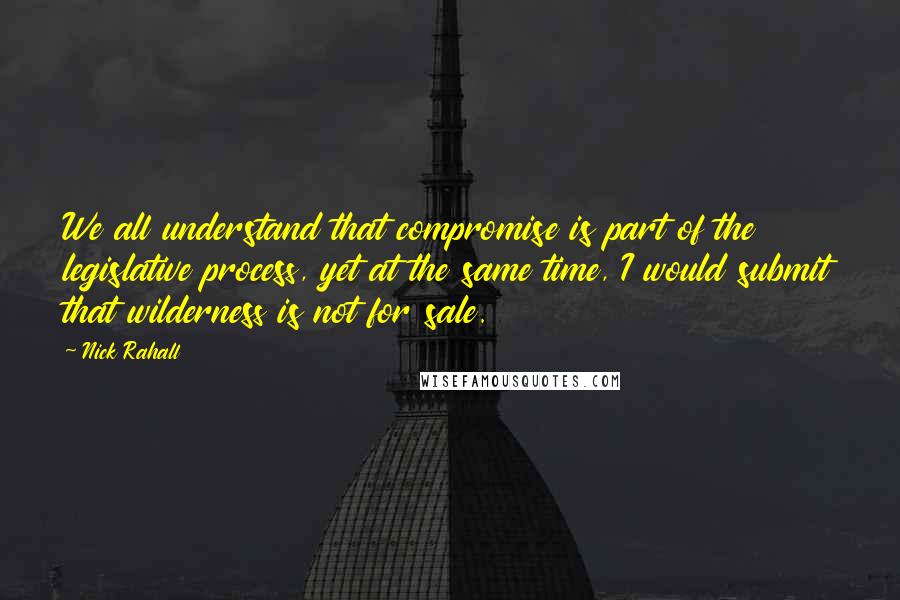 Nick Rahall Quotes: We all understand that compromise is part of the legislative process, yet at the same time, I would submit that wilderness is not for sale.