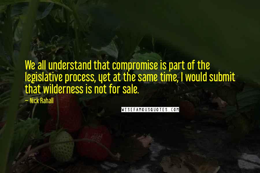 Nick Rahall Quotes: We all understand that compromise is part of the legislative process, yet at the same time, I would submit that wilderness is not for sale.