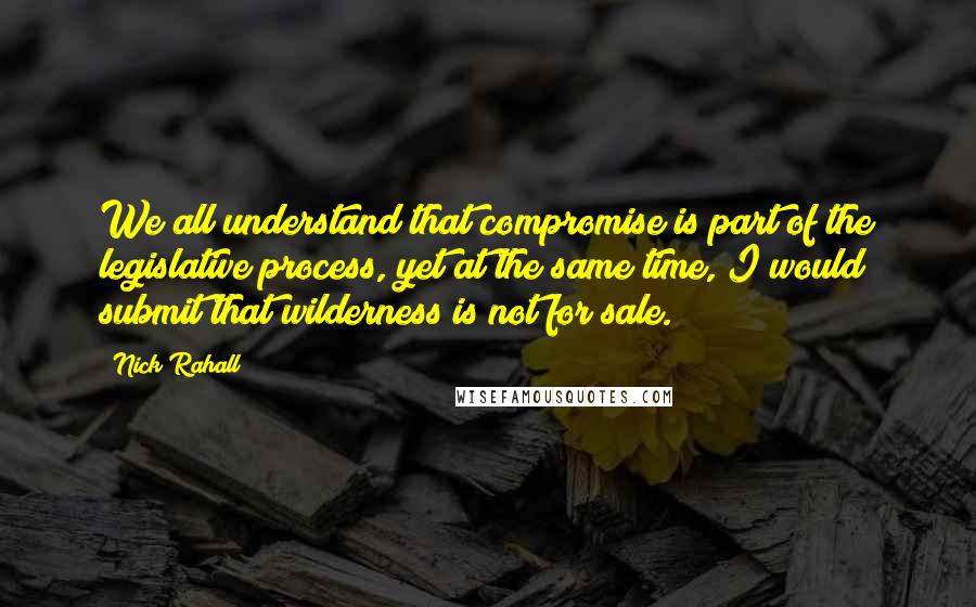 Nick Rahall Quotes: We all understand that compromise is part of the legislative process, yet at the same time, I would submit that wilderness is not for sale.