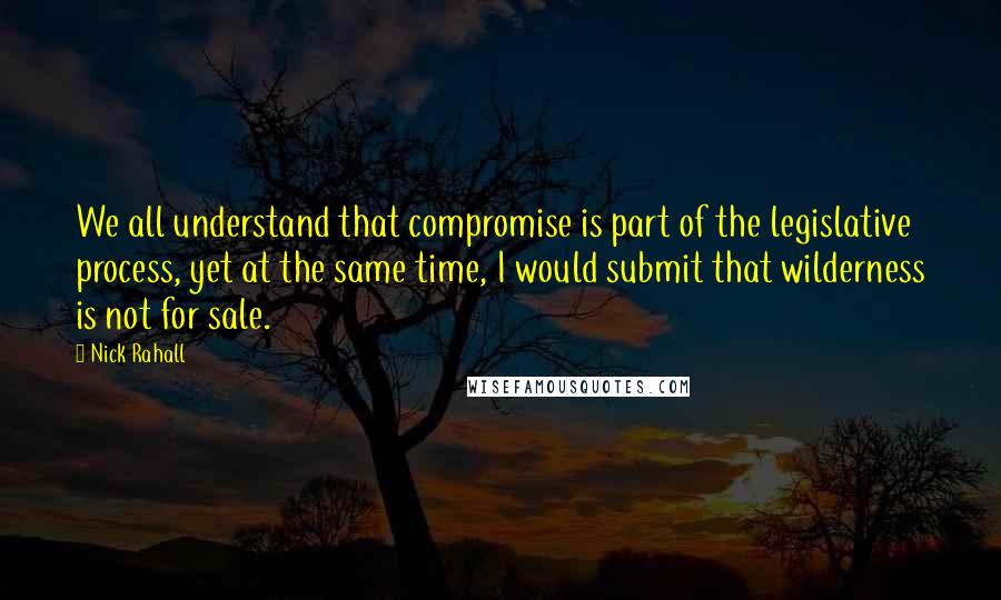 Nick Rahall Quotes: We all understand that compromise is part of the legislative process, yet at the same time, I would submit that wilderness is not for sale.