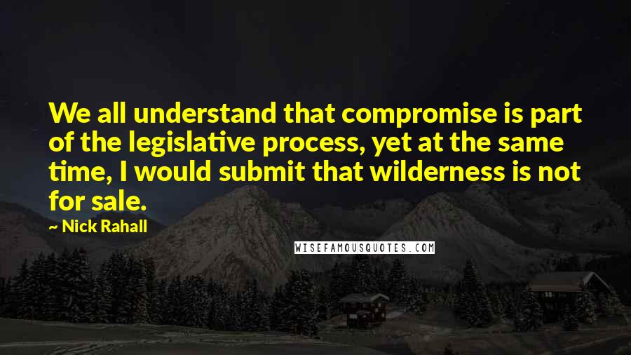 Nick Rahall Quotes: We all understand that compromise is part of the legislative process, yet at the same time, I would submit that wilderness is not for sale.