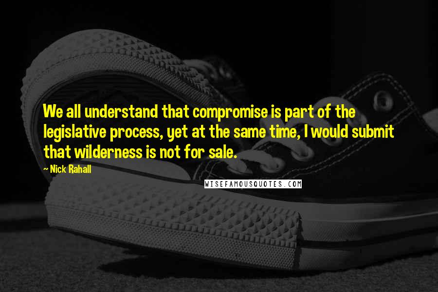 Nick Rahall Quotes: We all understand that compromise is part of the legislative process, yet at the same time, I would submit that wilderness is not for sale.