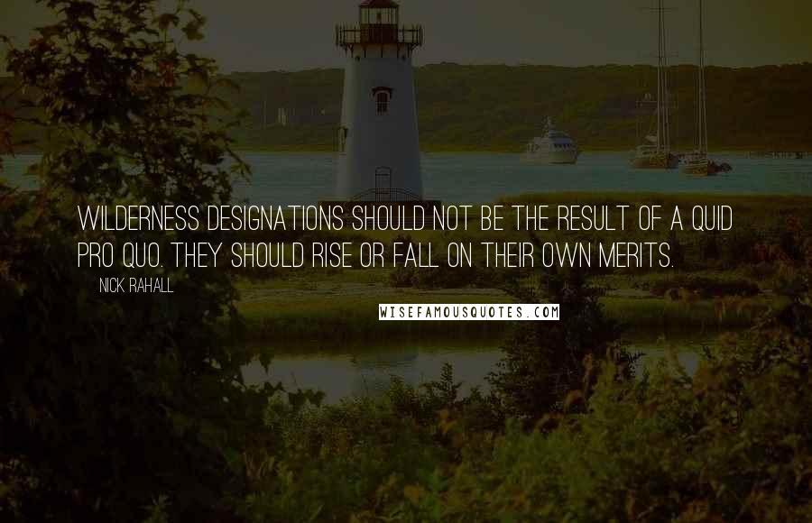 Nick Rahall Quotes: Wilderness designations should not be the result of a quid pro quo. They should rise or fall on their own merits.