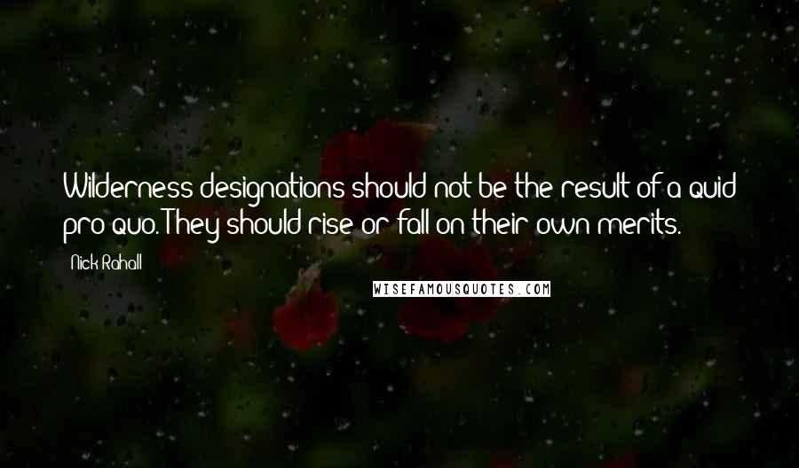 Nick Rahall Quotes: Wilderness designations should not be the result of a quid pro quo. They should rise or fall on their own merits.