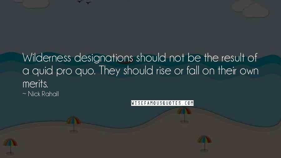 Nick Rahall Quotes: Wilderness designations should not be the result of a quid pro quo. They should rise or fall on their own merits.