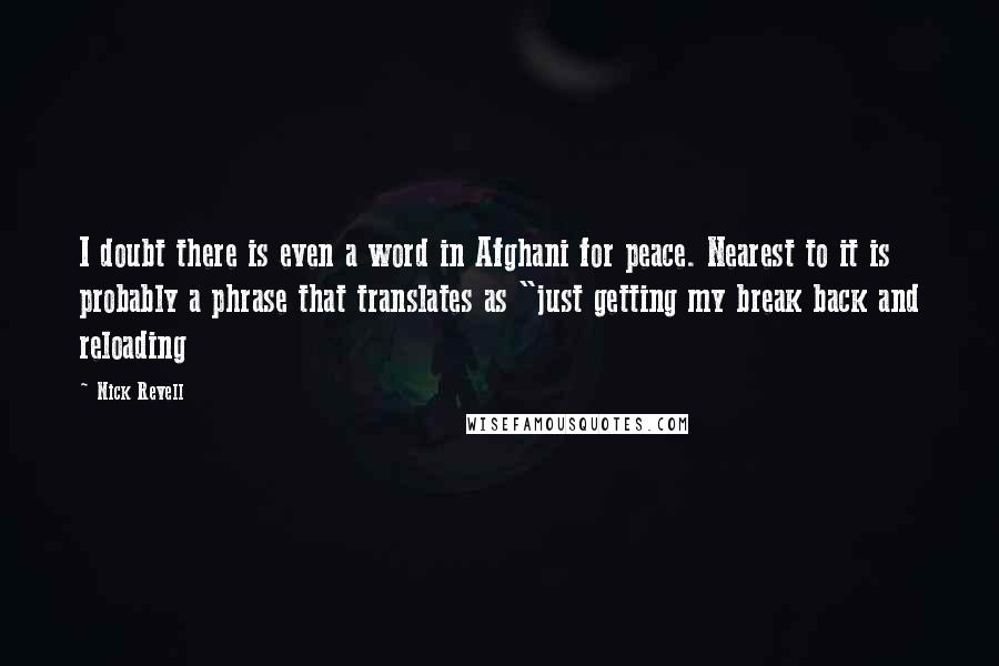 Nick Revell Quotes: I doubt there is even a word in Afghani for peace. Nearest to it is probably a phrase that translates as "just getting my break back and reloading