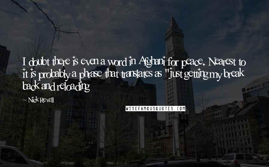 Nick Revell Quotes: I doubt there is even a word in Afghani for peace. Nearest to it is probably a phrase that translates as "just getting my break back and reloading