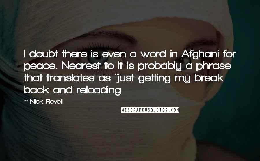 Nick Revell Quotes: I doubt there is even a word in Afghani for peace. Nearest to it is probably a phrase that translates as "just getting my break back and reloading