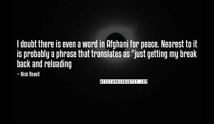 Nick Revell Quotes: I doubt there is even a word in Afghani for peace. Nearest to it is probably a phrase that translates as "just getting my break back and reloading