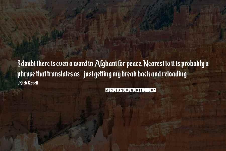 Nick Revell Quotes: I doubt there is even a word in Afghani for peace. Nearest to it is probably a phrase that translates as "just getting my break back and reloading