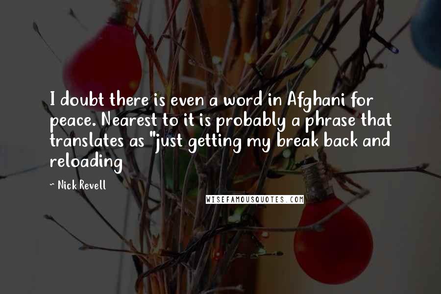 Nick Revell Quotes: I doubt there is even a word in Afghani for peace. Nearest to it is probably a phrase that translates as "just getting my break back and reloading