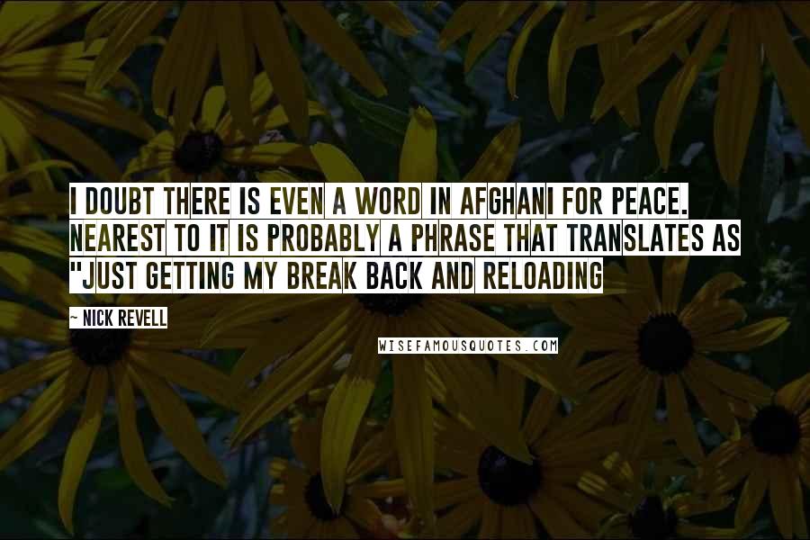 Nick Revell Quotes: I doubt there is even a word in Afghani for peace. Nearest to it is probably a phrase that translates as "just getting my break back and reloading