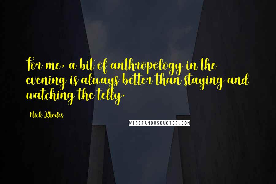 Nick Rhodes Quotes: For me, a bit of anthropology in the evening is always better than staying and watching the telly.