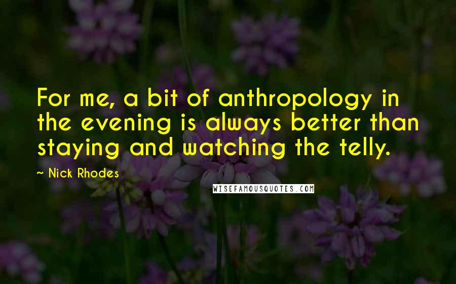Nick Rhodes Quotes: For me, a bit of anthropology in the evening is always better than staying and watching the telly.