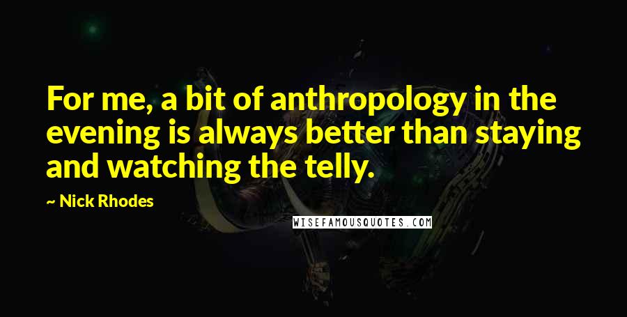 Nick Rhodes Quotes: For me, a bit of anthropology in the evening is always better than staying and watching the telly.