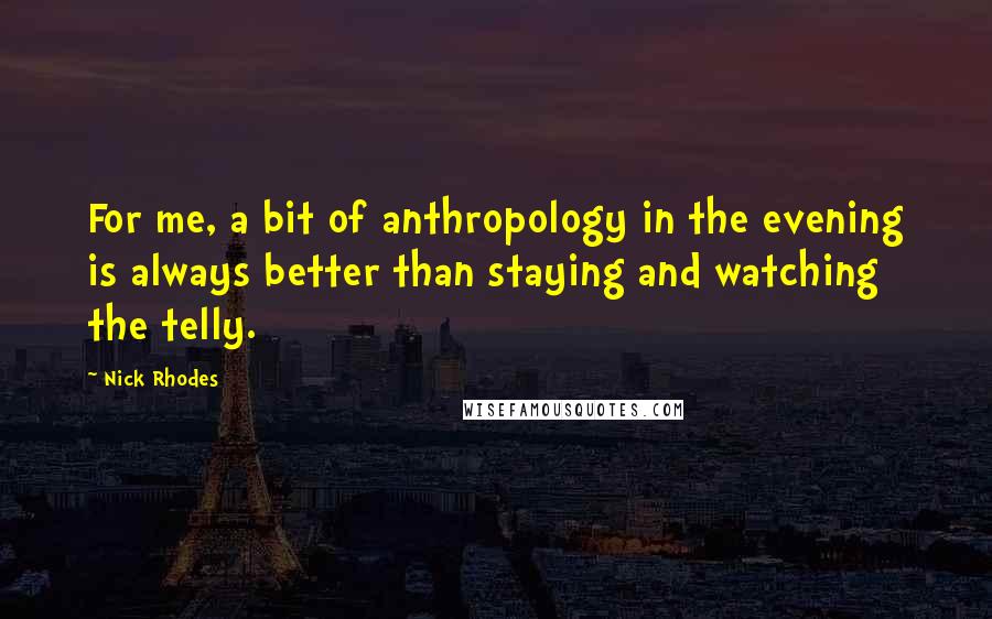 Nick Rhodes Quotes: For me, a bit of anthropology in the evening is always better than staying and watching the telly.