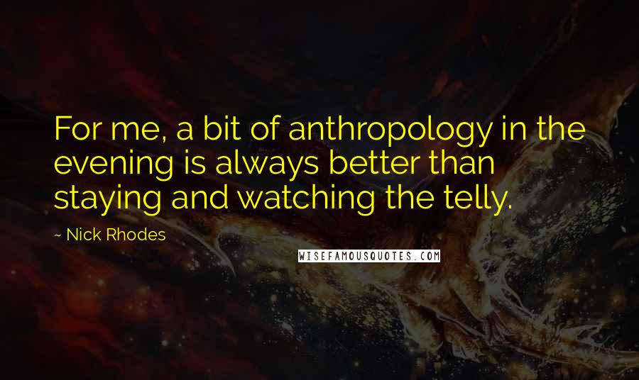 Nick Rhodes Quotes: For me, a bit of anthropology in the evening is always better than staying and watching the telly.