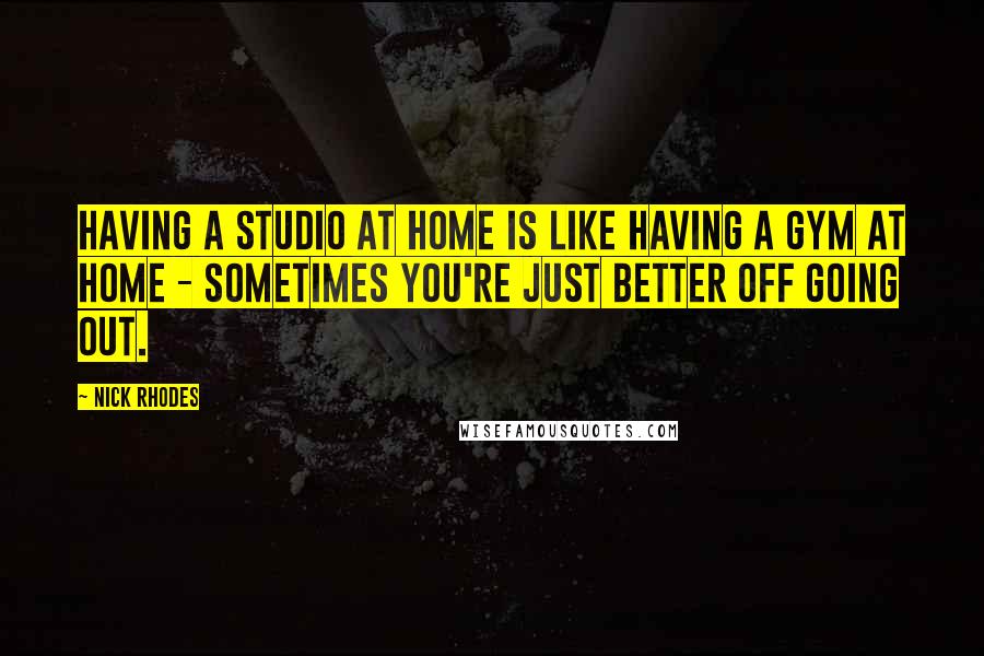 Nick Rhodes Quotes: Having a studio at home is like having a gym at home - sometimes you're just better off going out.