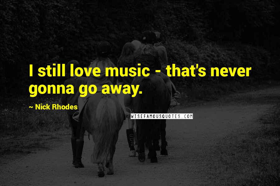 Nick Rhodes Quotes: I still love music - that's never gonna go away.