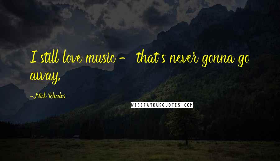 Nick Rhodes Quotes: I still love music - that's never gonna go away.