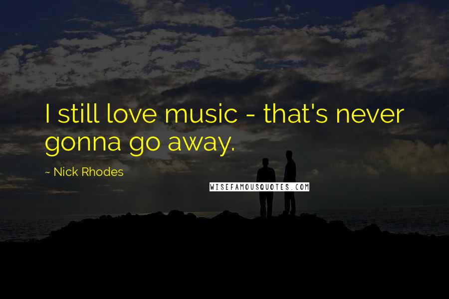 Nick Rhodes Quotes: I still love music - that's never gonna go away.