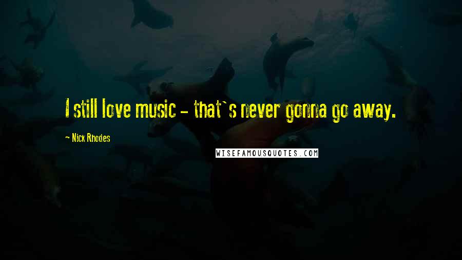 Nick Rhodes Quotes: I still love music - that's never gonna go away.