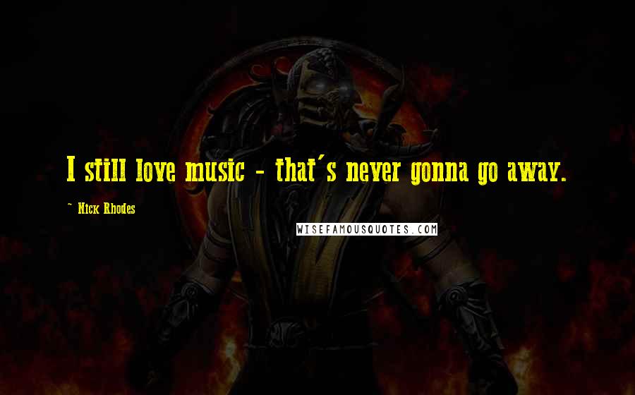 Nick Rhodes Quotes: I still love music - that's never gonna go away.