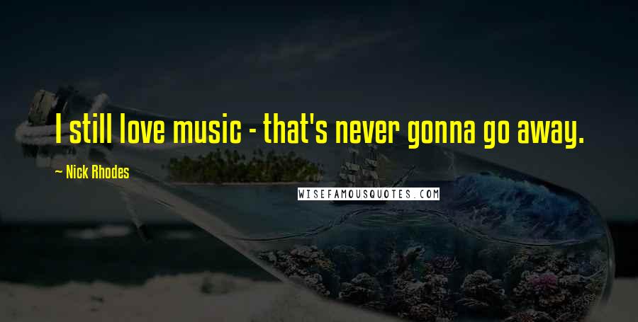 Nick Rhodes Quotes: I still love music - that's never gonna go away.