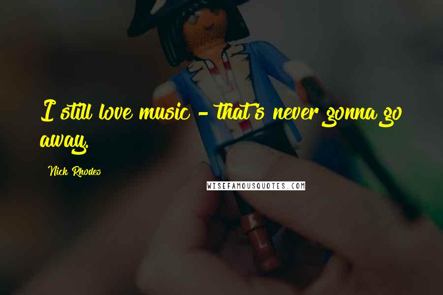 Nick Rhodes Quotes: I still love music - that's never gonna go away.