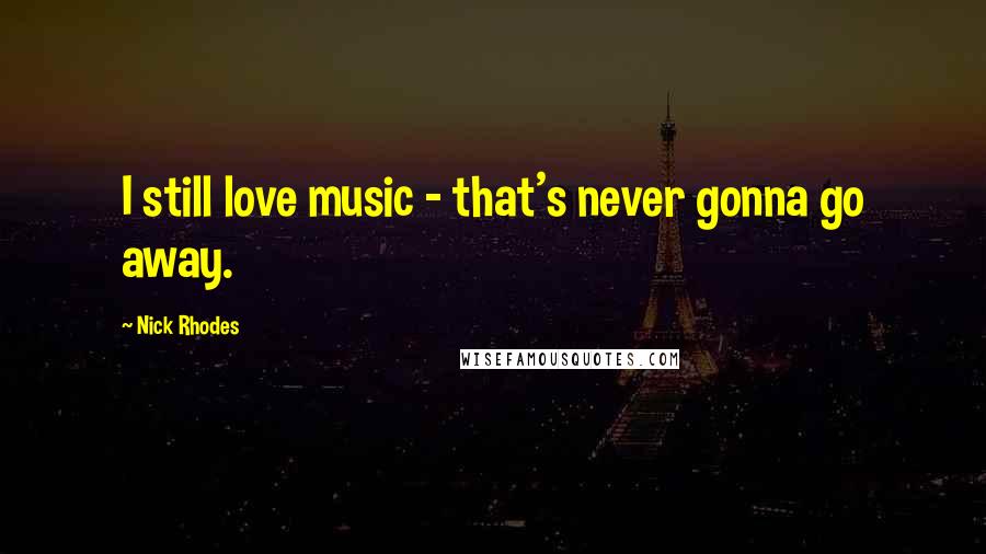 Nick Rhodes Quotes: I still love music - that's never gonna go away.