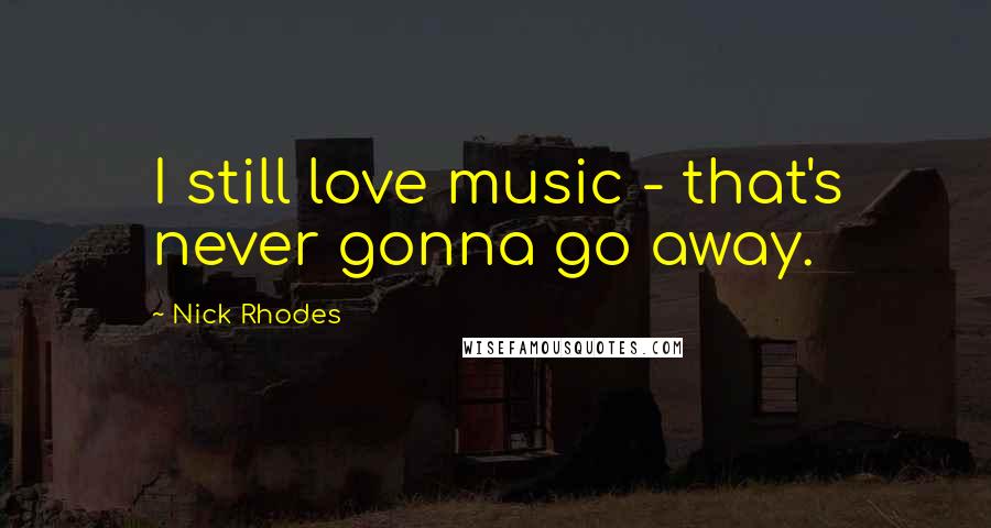 Nick Rhodes Quotes: I still love music - that's never gonna go away.