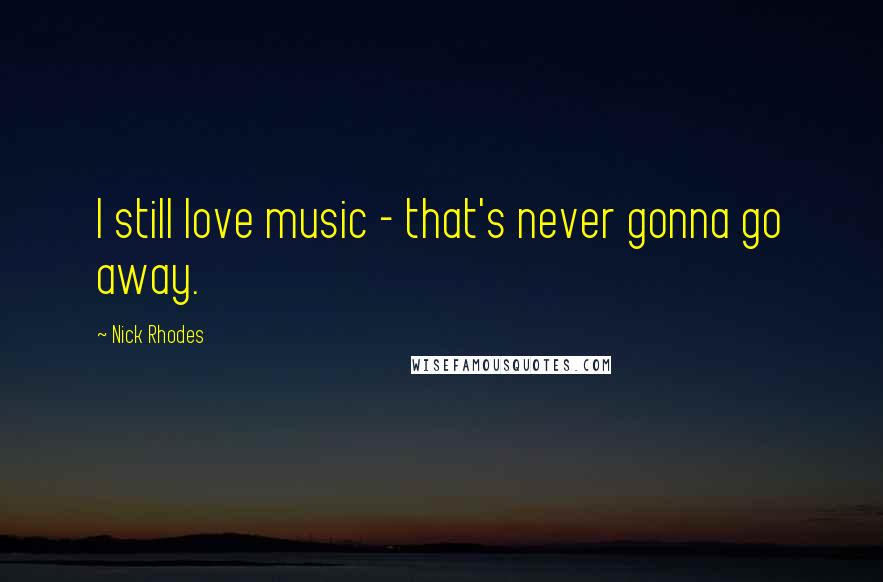 Nick Rhodes Quotes: I still love music - that's never gonna go away.