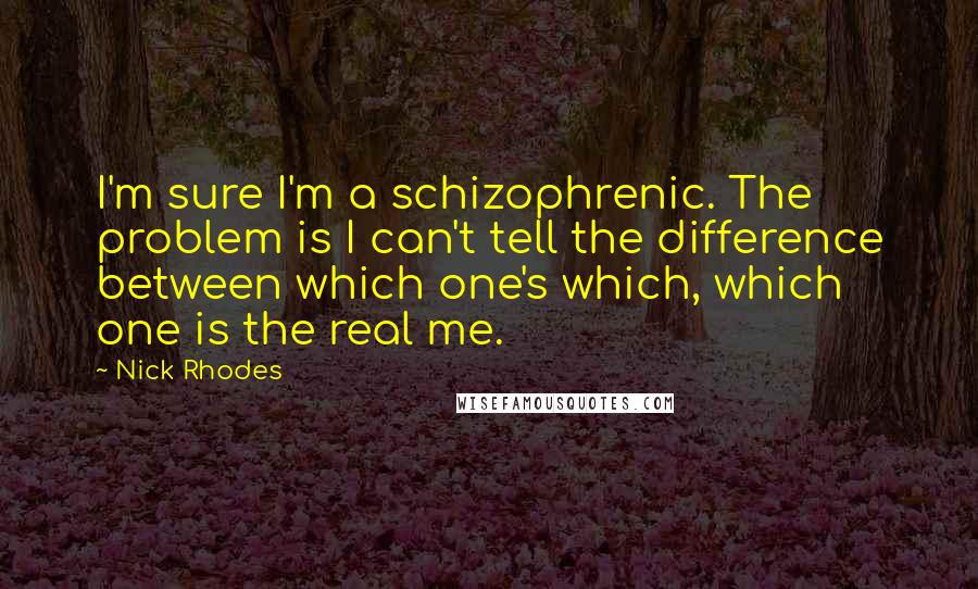 Nick Rhodes Quotes: I'm sure I'm a schizophrenic. The problem is I can't tell the difference between which one's which, which one is the real me.