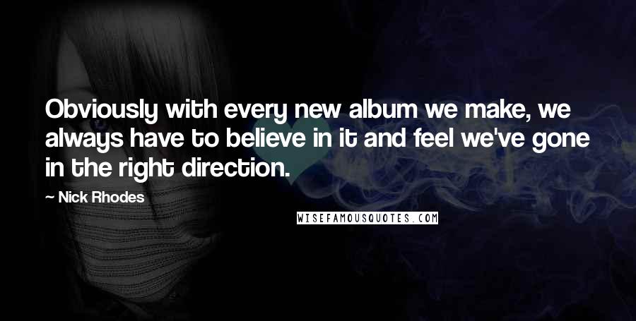 Nick Rhodes Quotes: Obviously with every new album we make, we always have to believe in it and feel we've gone in the right direction.