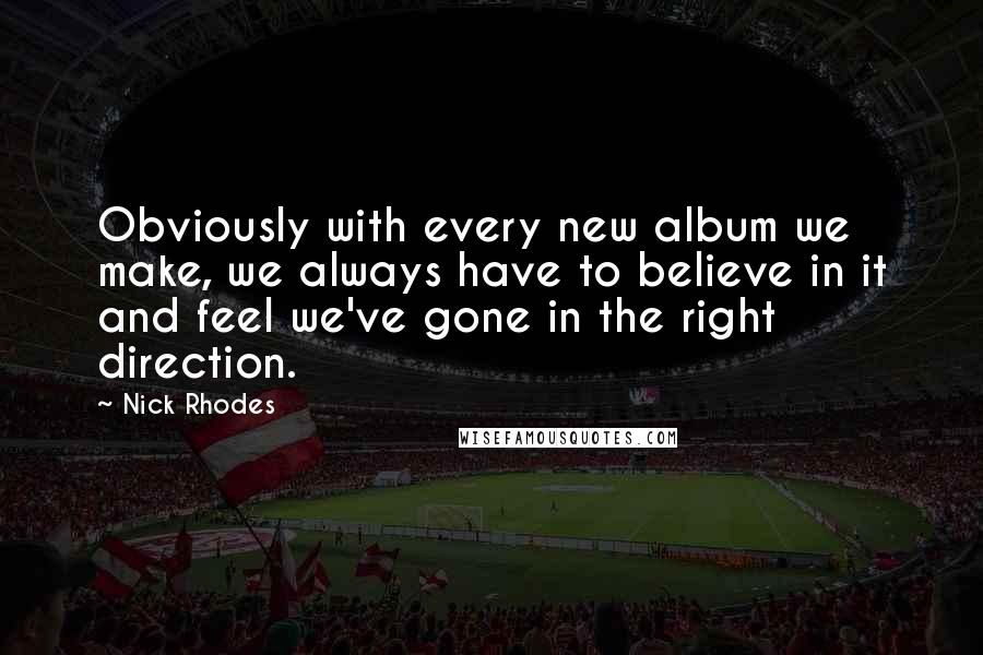 Nick Rhodes Quotes: Obviously with every new album we make, we always have to believe in it and feel we've gone in the right direction.