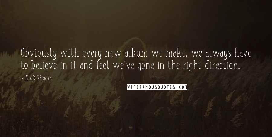 Nick Rhodes Quotes: Obviously with every new album we make, we always have to believe in it and feel we've gone in the right direction.