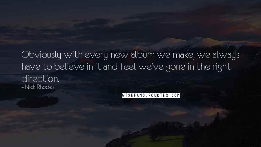 Nick Rhodes Quotes: Obviously with every new album we make, we always have to believe in it and feel we've gone in the right direction.
