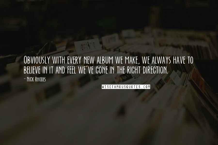 Nick Rhodes Quotes: Obviously with every new album we make, we always have to believe in it and feel we've gone in the right direction.