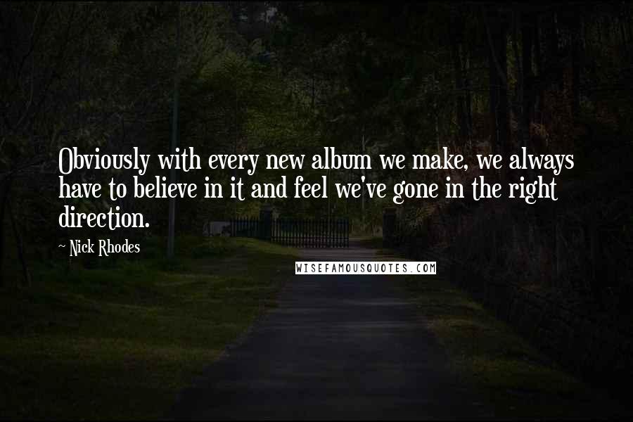 Nick Rhodes Quotes: Obviously with every new album we make, we always have to believe in it and feel we've gone in the right direction.