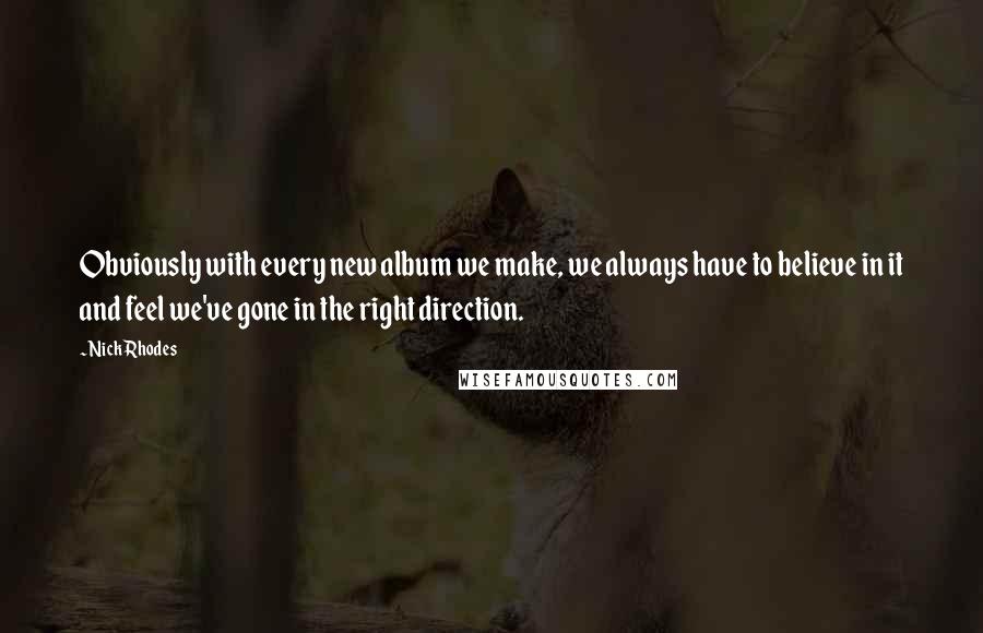 Nick Rhodes Quotes: Obviously with every new album we make, we always have to believe in it and feel we've gone in the right direction.