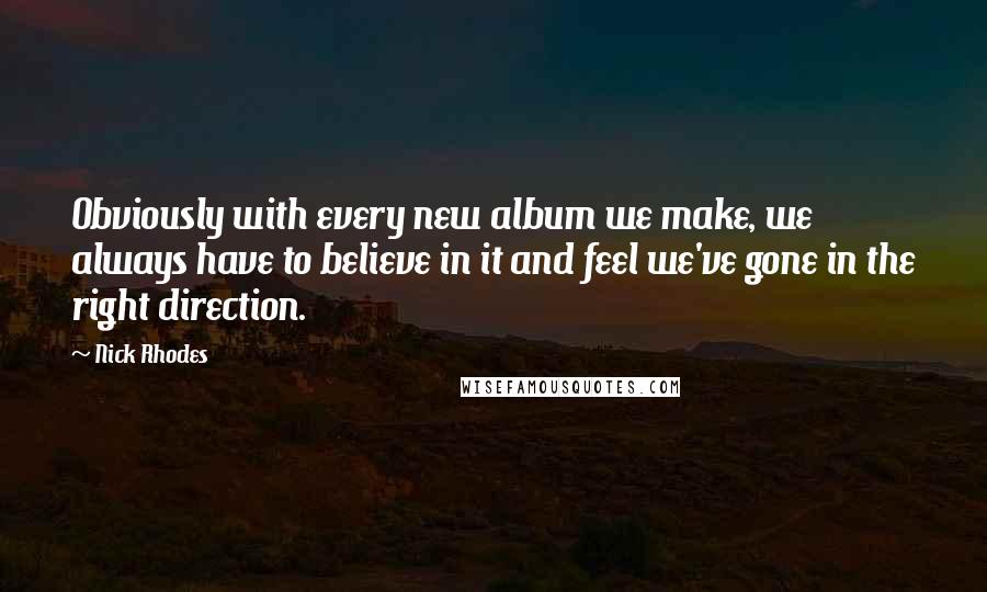 Nick Rhodes Quotes: Obviously with every new album we make, we always have to believe in it and feel we've gone in the right direction.