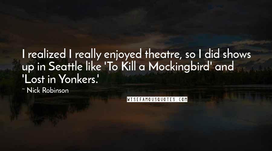 Nick Robinson Quotes: I realized I really enjoyed theatre, so I did shows up in Seattle like 'To Kill a Mockingbird' and 'Lost in Yonkers.'