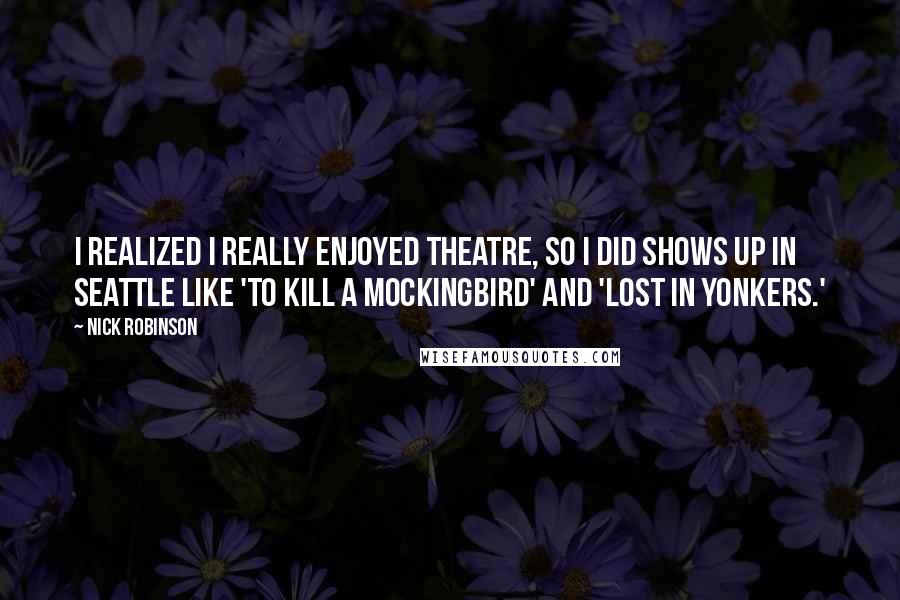 Nick Robinson Quotes: I realized I really enjoyed theatre, so I did shows up in Seattle like 'To Kill a Mockingbird' and 'Lost in Yonkers.'