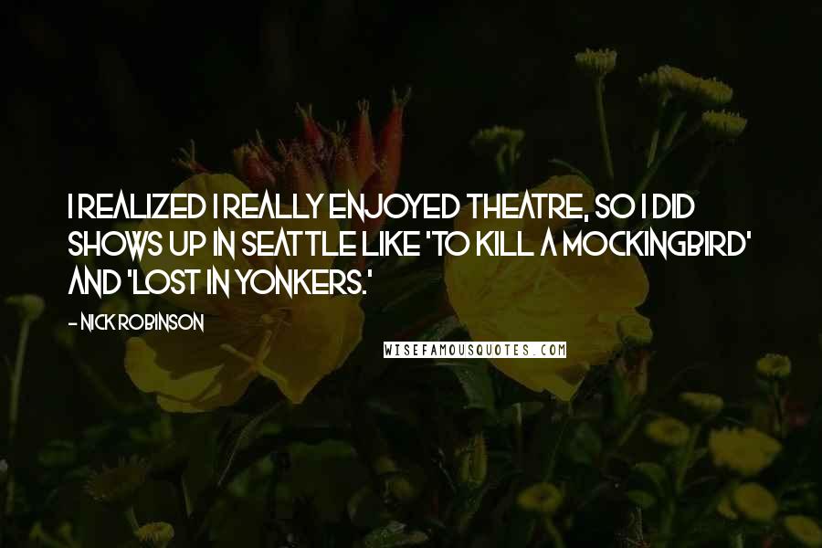 Nick Robinson Quotes: I realized I really enjoyed theatre, so I did shows up in Seattle like 'To Kill a Mockingbird' and 'Lost in Yonkers.'