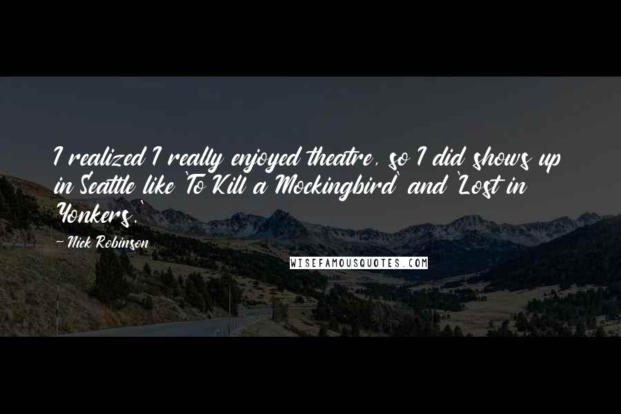 Nick Robinson Quotes: I realized I really enjoyed theatre, so I did shows up in Seattle like 'To Kill a Mockingbird' and 'Lost in Yonkers.'